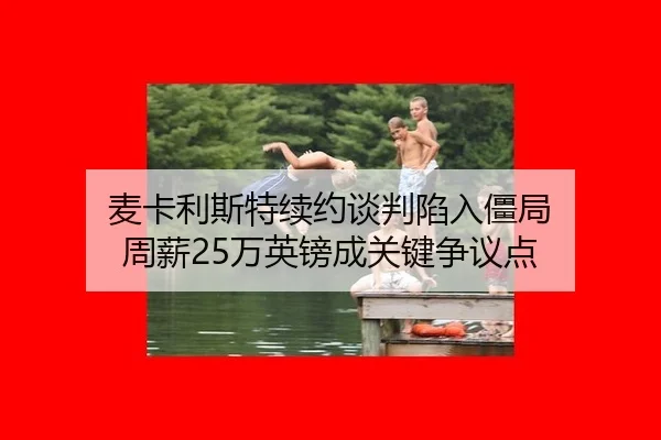 麦卡利斯特续约谈判陷入僵局 周薪25万英镑成关键争议点